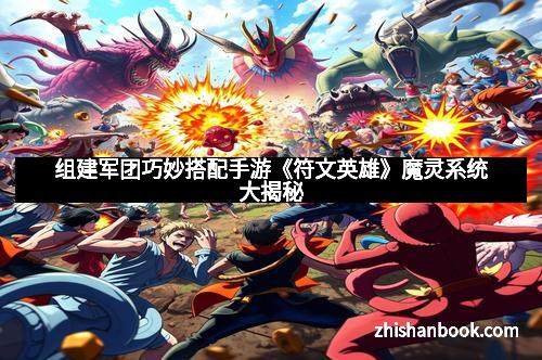 组建军团巧妙搭配手游《符文英雄》魔灵系统大揭秘