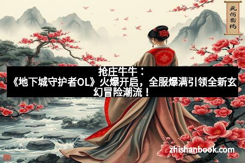抢庄牛牛：《地下城守护者OL》火爆开启，全服爆满引领全新玄幻冒险潮流！